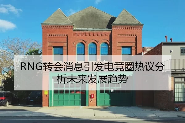 RNG转会消息引发电竞圈热议分析未来发展趋势